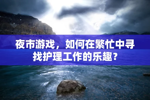 夜市游戏，如何在繁忙中寻找护理工作的乐趣？