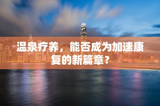 温泉疗养，能否成为加速康复的新篇章？