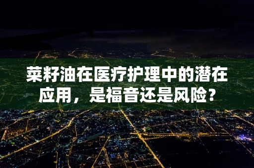 菜籽油在医疗护理中的潜在应用，是福音还是风险？
