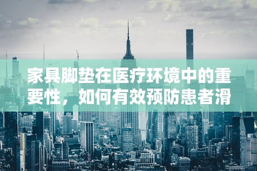 家具脚垫在医疗环境中的重要性，如何有效预防患者滑倒？