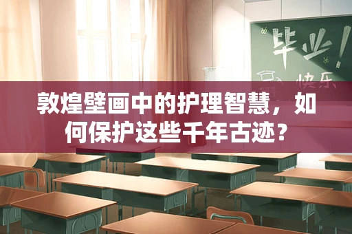 敦煌壁画中的护理智慧，如何保护这些千年古迹？