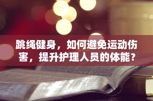 跳绳健身，如何避免运动伤害，提升护理人员的体能？