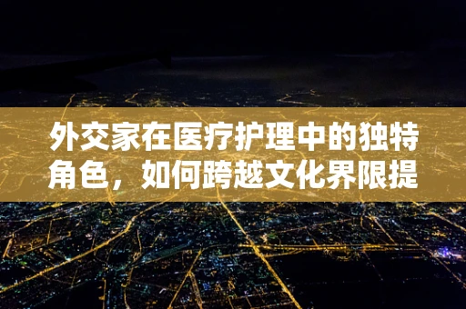外交家在医疗护理中的独特角色，如何跨越文化界限提供关怀？