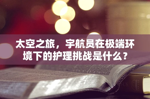 太空之旅，宇航员在极端环境下的护理挑战是什么？