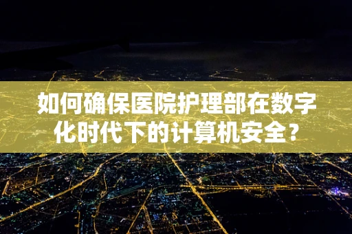 如何确保医院护理部在数字化时代下的计算机安全？