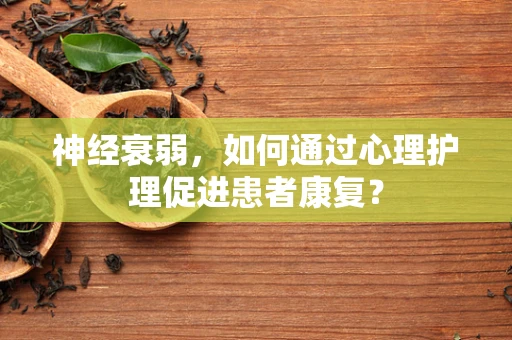 神经衰弱，如何通过心理护理促进患者康复？