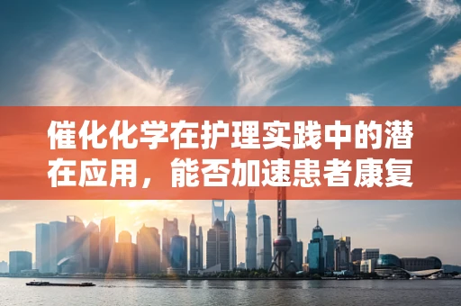 催化化学在护理实践中的潜在应用，能否加速患者康复的奇迹？