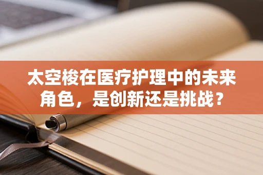 太空梭在医疗护理中的未来角色，是创新还是挑战？