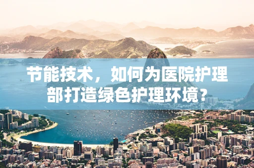 节能技术，如何为医院护理部打造绿色护理环境？