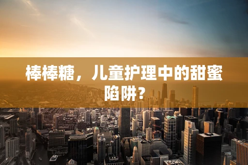 棒棒糖，儿童护理中的甜蜜陷阱？