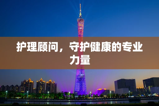 护理顾问，守护健康的专业力量