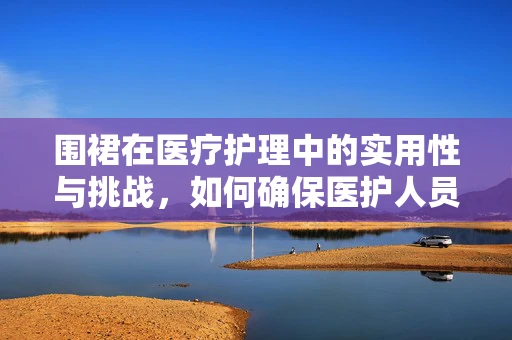 围裙在医疗护理中的实用性与挑战，如何确保医护人员穿着的舒适与卫生？