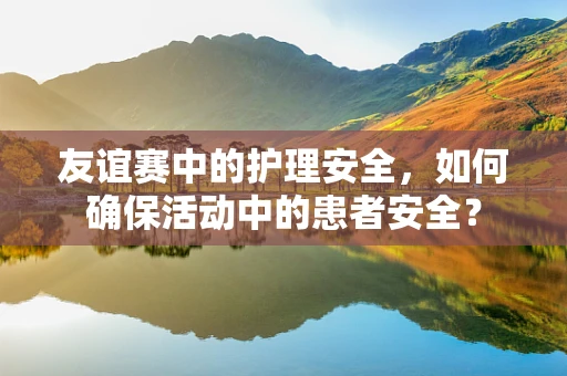 友谊赛中的护理安全，如何确保活动中的患者安全？