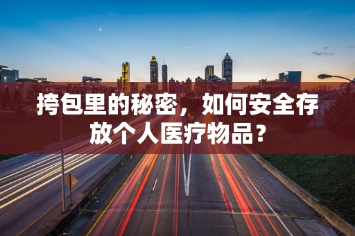 挎包里的秘密，如何安全存放个人医疗物品？