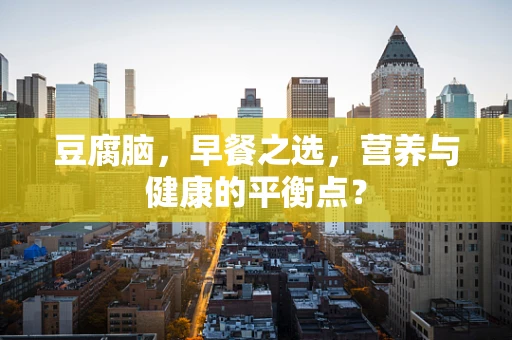 豆腐脑，早餐之选，营养与健康的平衡点？