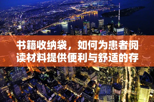 书籍收纳袋，如何为患者阅读材料提供便利与舒适的存储方案？