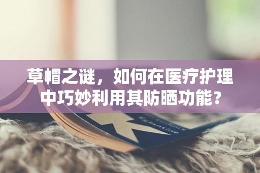 草帽之谜，如何在医疗护理中巧妙利用其防晒功能？