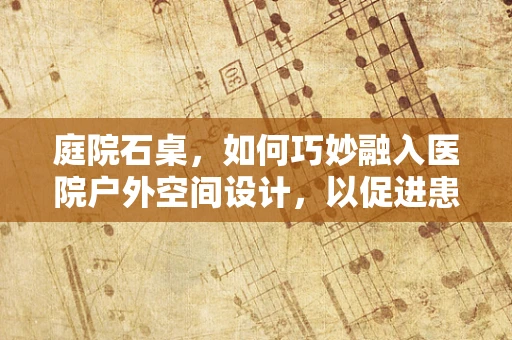 庭院石桌，如何巧妙融入医院户外空间设计，以促进患者康复？