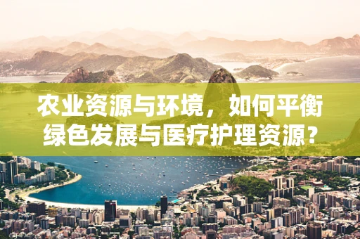 农业资源与环境，如何平衡绿色发展与医疗护理资源？