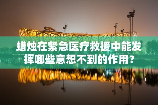 蜡烛在紧急医疗救援中能发挥哪些意想不到的作用？