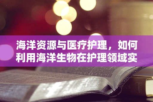 海洋资源与医疗护理，如何利用海洋生物在护理领域实现创新？