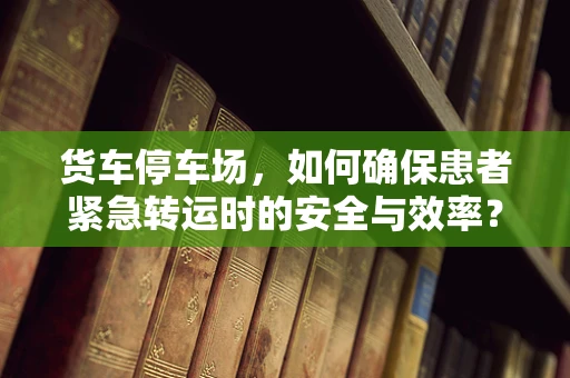 货车停车场，如何确保患者紧急转运时的安全与效率？