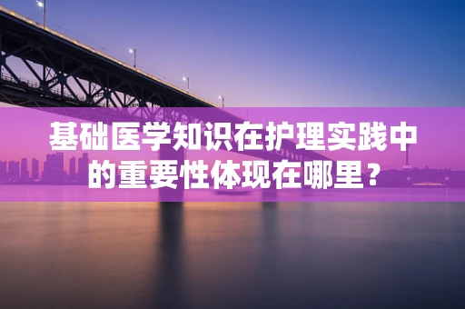 基础医学知识在护理实践中的重要性体现在哪里？