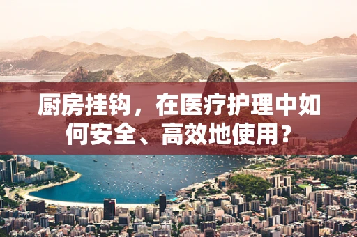 厨房挂钩，在医疗护理中如何安全、高效地使用？