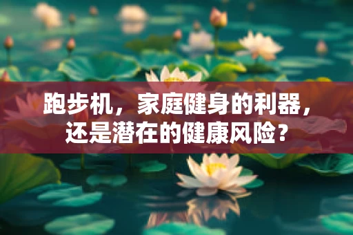 跑步机，家庭健身的利器，还是潜在的健康风险？