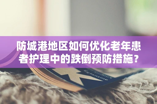 防城港地区如何优化老年患者护理中的跌倒预防措施？