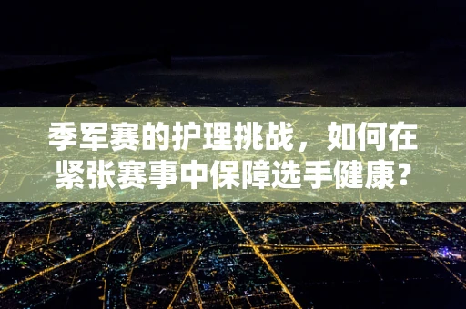 季军赛的护理挑战，如何在紧张赛事中保障选手健康？