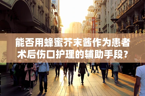 能否用蜂蜜芥末酱作为患者术后伤口护理的辅助手段？