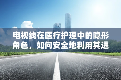 电视线在医疗护理中的隐形角色，如何安全地利用其进行患者监控？