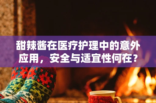 甜辣酱在医疗护理中的意外应用，安全与适宜性何在？