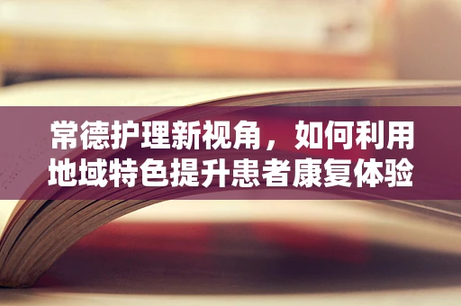 常德护理新视角，如何利用地域特色提升患者康复体验？