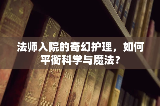 法师入院的奇幻护理，如何平衡科学与魔法？