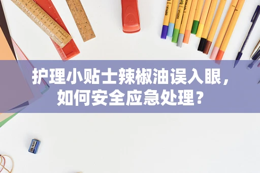 护理小贴士辣椒油误入眼，如何安全应急处理？