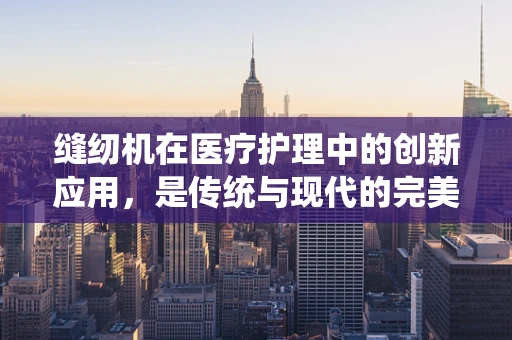 缝纫机在医疗护理中的创新应用，是传统与现代的完美融合吗？
