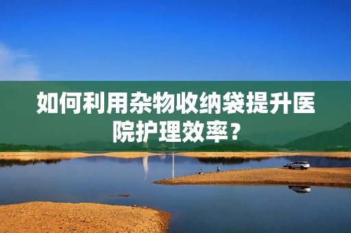 如何利用杂物收纳袋提升医院护理效率？