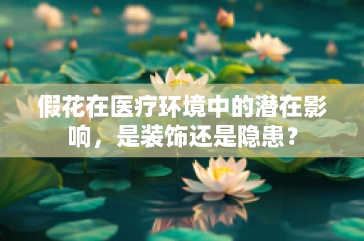 假花在医疗环境中的潜在影响，是装饰还是隐患？