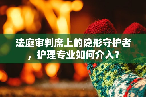 法庭审判席上的隐形守护者，护理专业如何介入？