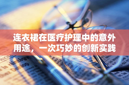 连衣裙在医疗护理中的意外用途，一次巧妙的创新实践