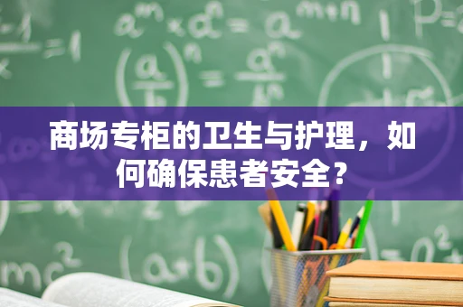 商场专柜的卫生与护理，如何确保患者安全？