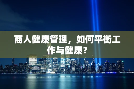 商人健康管理，如何平衡工作与健康？