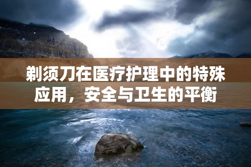剃须刀在医疗护理中的特殊应用，安全与卫生的平衡