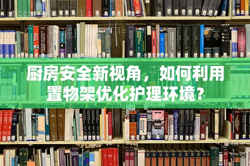 厨房安全新视角，如何利用置物架优化护理环境？