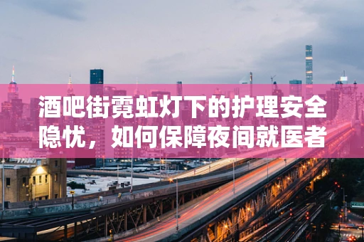 酒吧街霓虹灯下的护理安全隐忧，如何保障夜间就医者的安全？