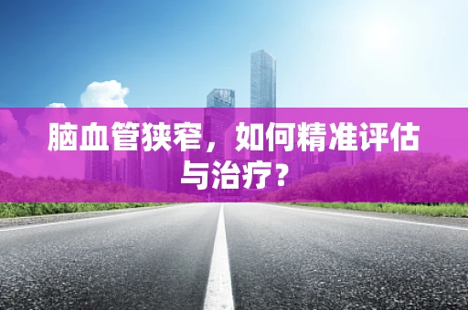 脑血管狭窄，如何精准评估与治疗？