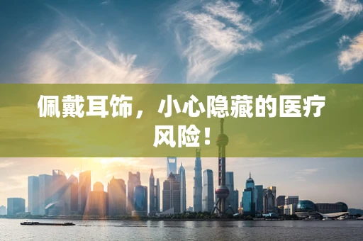 佩戴耳饰，小心隐藏的医疗风险！