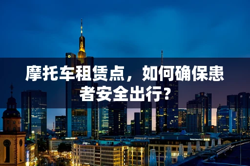摩托车租赁点，如何确保患者安全出行？
